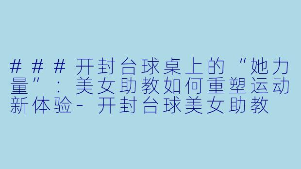 ###开封台球桌上的“她力量”：美女助教如何重塑运动新体验-开封台球美女助教