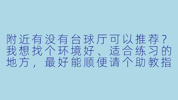 附近有没有台球厅可以推荐？我想找个环境好、适合练习的地方，最好能顺便请个助教指导一下。