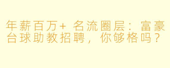 年薪百万+名流圈层:富豪台球助教招聘,你够格吗?