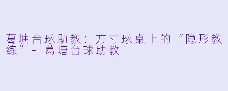 葛塘台球助教：方寸球桌上的“隐形教练”-葛塘台球助教