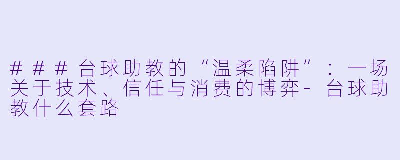 ###台球助教的“温柔陷阱”：一场关于技术、信任与消费的博弈-台球助教什么套路