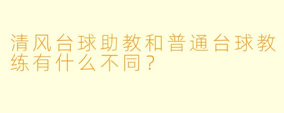 清风台球助教和普通台球教练有什么不同？