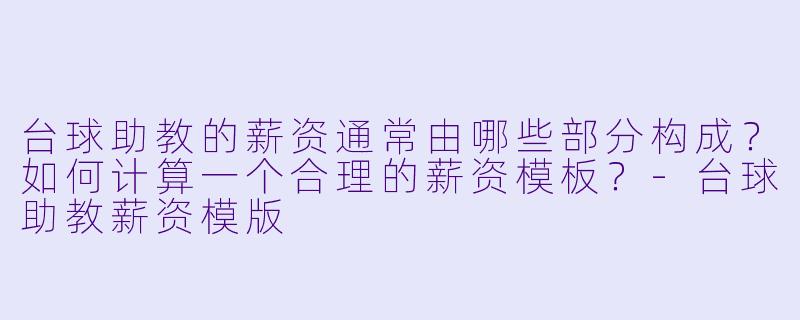 台球助教的薪资通常由哪些部分构成？如何计算一个合理的薪资模板？-台球助教薪资模版