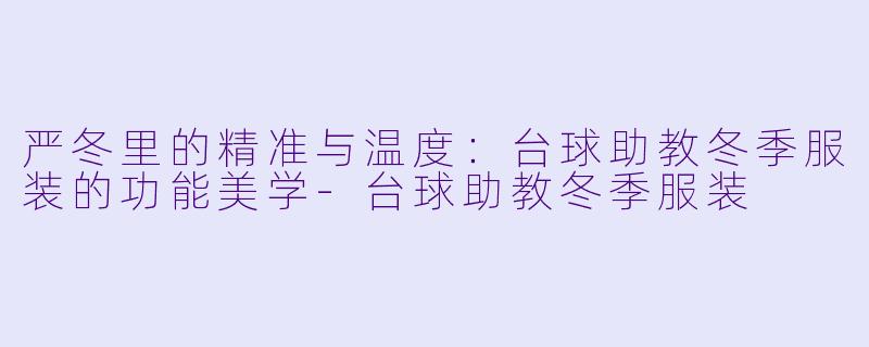 严冬里的精准与温度:台球助教冬季服装的功能美学-台球助教冬季服装