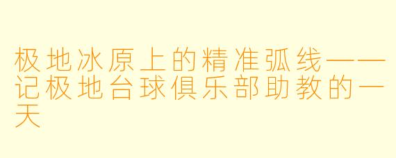 极地冰原上的精准弧线——记极地台球俱乐部助教的一天