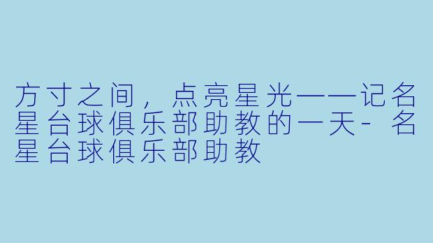 方寸之间，点亮星光——记名星台球俱乐部助教的一天-名星台球俱乐部助教