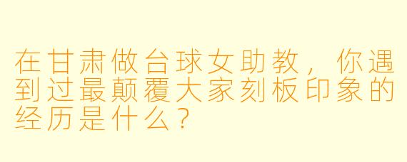 在甘肃做台球女助教,你遇到过最颠覆大家刻板印象的经历是什么?