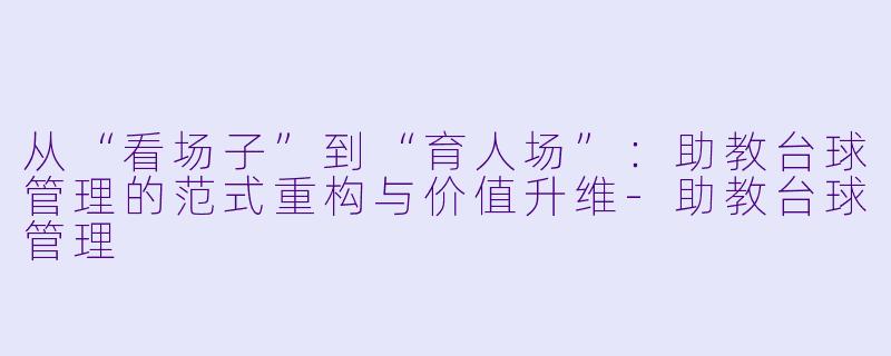 从“看场子”到“育人场”：助教台球管理的范式重构与价值升维-助教台球管理