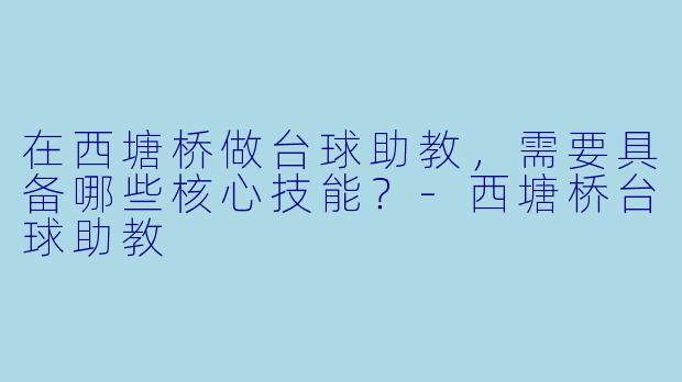 在西塘桥做台球助教，需要具备哪些核心技能？-西塘桥台球助教