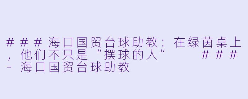 ###海口国贸台球助教：在绿茵桌上，他们不只是“摆球的人”

###-海口国贸台球助教