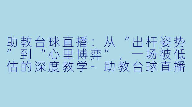 助教台球直播:从“出杆姿势”到“心里博弈”,一场被低估的深度教学-助教台球直播视频