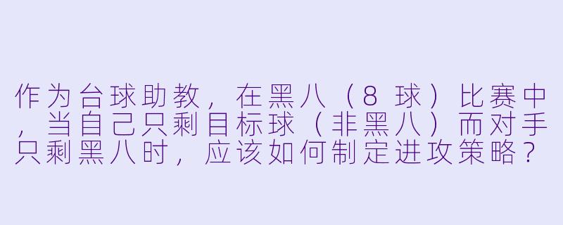作为台球助教，在黑八（8球）比赛中，当自己只剩目标球（非黑八）而对手只剩黑八时，应该如何制定进攻策略？-台球助教黑八