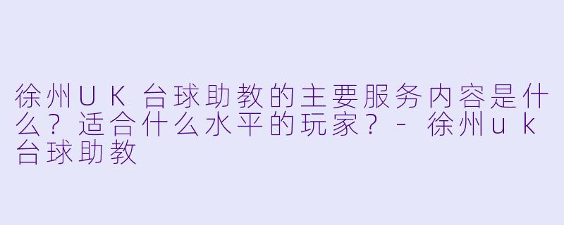 徐州UK台球助教的主要服务内容是什么?适合什么水平的玩家?-徐州uk台球助教