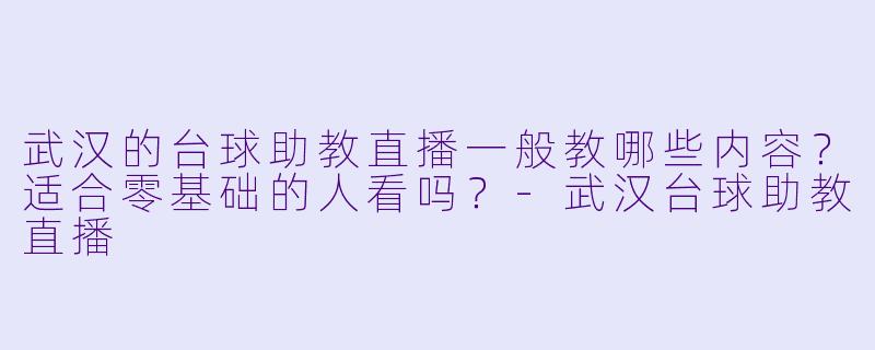 武汉的台球助教直播一般教哪些内容？适合零基础的人看吗？-武汉台球助教直播
