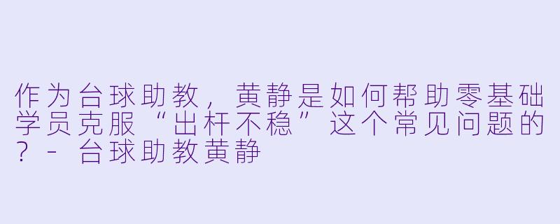 作为台球助教，黄静是如何帮助零基础学员克服“出杆不稳”这个常见问题的？