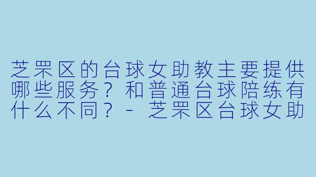 芝罘区的台球女助教主要提供哪些服务?和普通台球陪练有什么不同?-芝罘区台球女助教