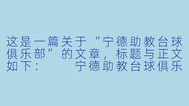 这是一篇关于“宁德助教台球俱乐部”的文章，标题与正文如下：

宁德助教台球俱乐部：于方寸球台之间，挥洒青春与热忱