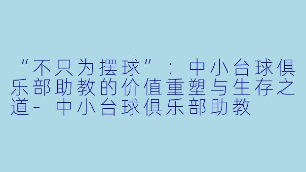 “不只为摆球”:中小台球俱乐部助教的价值重塑与生存之道-中小台球俱乐部助教