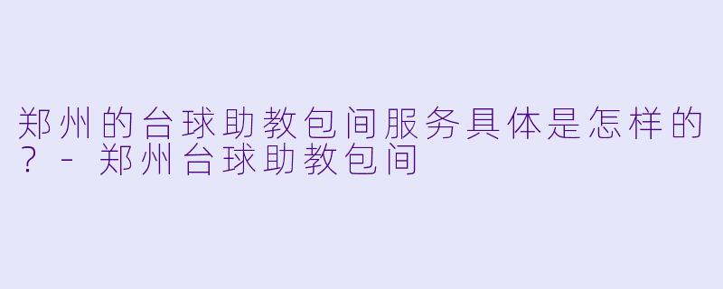 郑州的台球助教包间服务具体是怎样的？-郑州台球助教包间