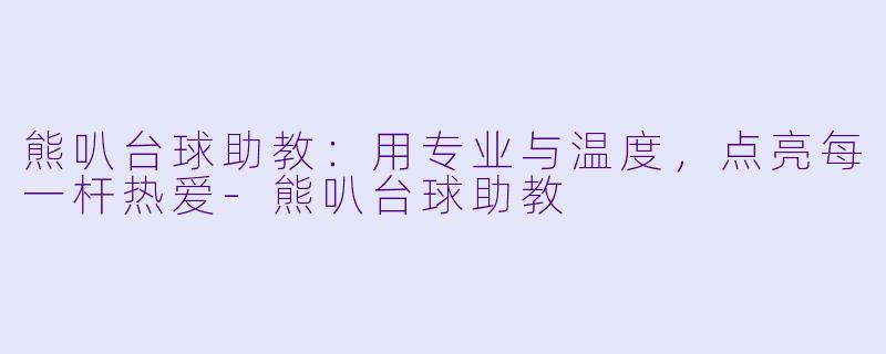 熊叭台球助教：用专业与温度，点亮每一杆热爱-熊叭台球助教