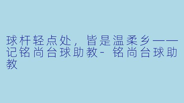 球杆轻点处,皆是温柔乡——记铭尚台球助教-铭尚台球助教