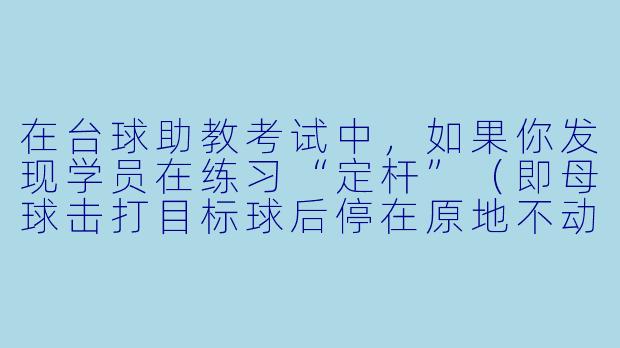 在台球助教考试中,如果你发现学员在练习“定杆”(即母球击打目标球后停在原地不动)时,出杆后母球总是带着微弱的侧旋并向一侧偏移,导致无法精准定住。作为助教,你该如何通过观察和调整来帮助学员纠正这个动作?请列出至少两个可能的错误原因及对应的纠正方法。-台球助教考试项目