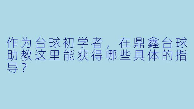 作为台球初学者,在鼎鑫台球助教这里能获得哪些具体的指导?