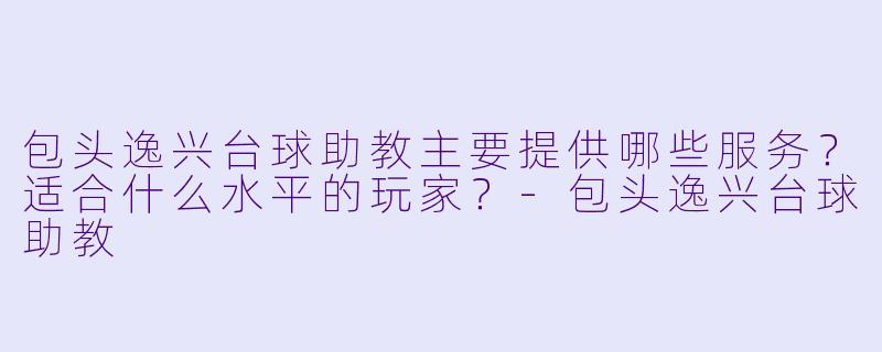 包头逸兴台球助教主要提供哪些服务？适合什么水平的玩家？-包头逸兴台球助教