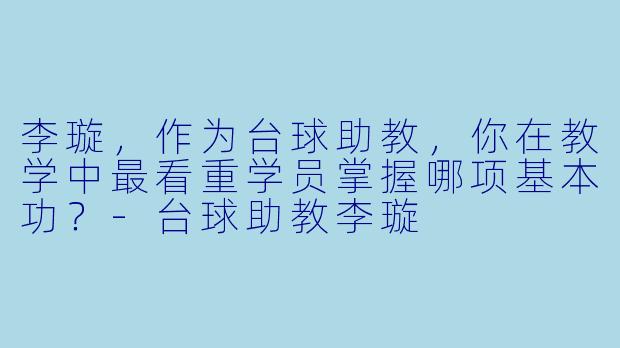 李璇，作为台球助教，你在教学中最看重学员掌握哪项基本功？-台球助教李璇