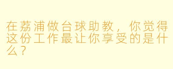 在荔浦做台球助教,你觉得这份工作最让你享受的是什么?