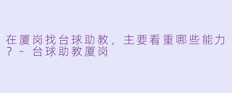 在厦岗找台球助教,主要看重哪些能力?-台球助教厦岗