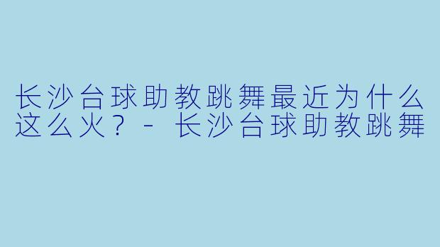 长沙台球助教跳舞最近为什么这么火？-长沙台球助教跳舞