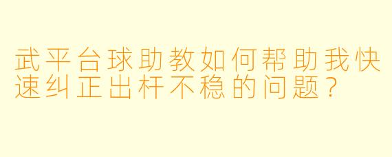 武平台球助教如何帮助我快速纠正出杆不稳的问题？