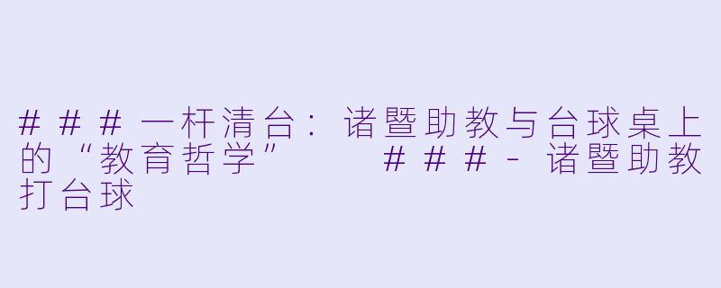 ###一杆清台：诸暨助教与台球桌上的“教育哲学”

###-诸暨助教打台球