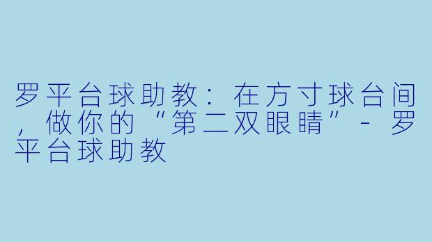 罗平台球助教:在方寸球台间,做你的“第二双眼睛”-罗平台球助教
