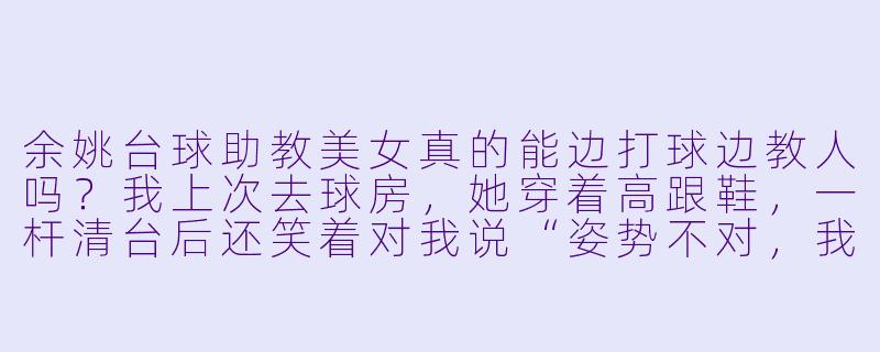 余姚台球助教美女真的能边打球边教人吗？我上次去球房，她穿着高跟鞋，一杆清台后还笑着对我说“姿势不对，我手把手教你”，这合理吗？