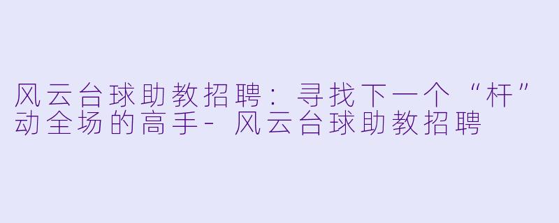 风云台球助教招聘：寻找下一个“杆”动全场的高手-风云台球助教招聘