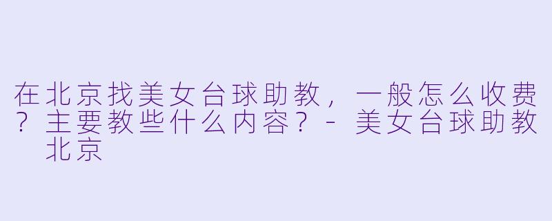 在北京找美女台球助教,一般怎么收费?主要教些什么内容?-美女台球助教 北京