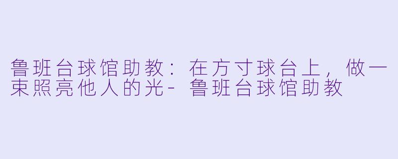 鲁班台球馆助教：在方寸球台上，做一束照亮他人的光-鲁班台球馆助教