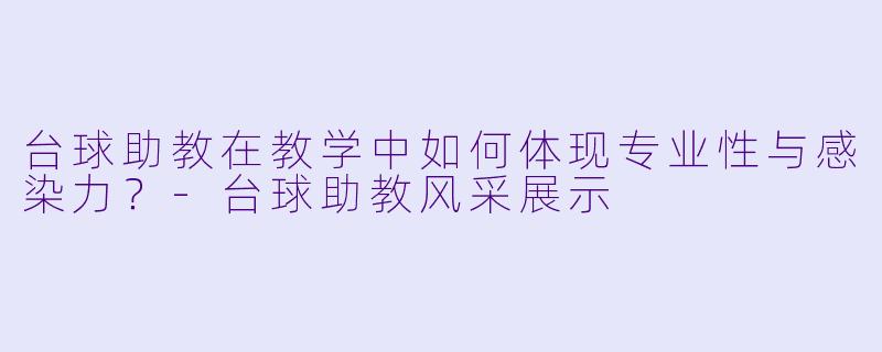 台球助教在教学中如何体现专业性与感染力？-台球助教风采展示