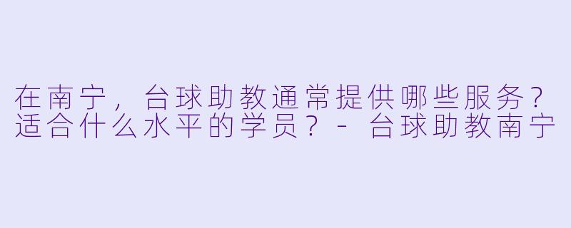 在南宁，台球助教通常提供哪些服务？适合什么水平的学员？-台球助教南宁