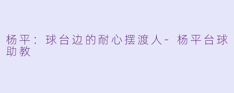 杨平:球台边的耐心摆渡人-杨平台球助教