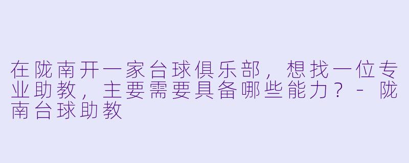 在陇南开一家台球俱乐部，想找一位专业助教，主要需要具备哪些能力？