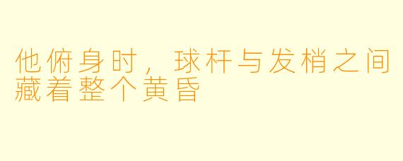 他俯身时，球杆与发梢之间藏着整个黄昏