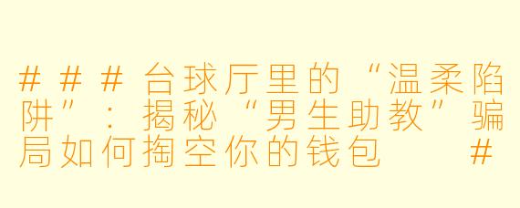 ###台球厅里的“温柔陷阱”：揭秘“男生助教”骗局如何掏空你的钱包

###