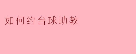 我想约台球助教，但从来没约过，具体该怎么操作？有什么需要注意的礼节或流程吗？