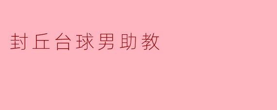 封丘台球男助教的工作内容具体包括哪些？