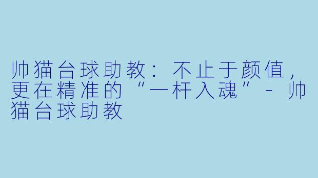 帅猫台球助教:不止于颜值,更在精准的“一杆入魂”-帅猫台球助教