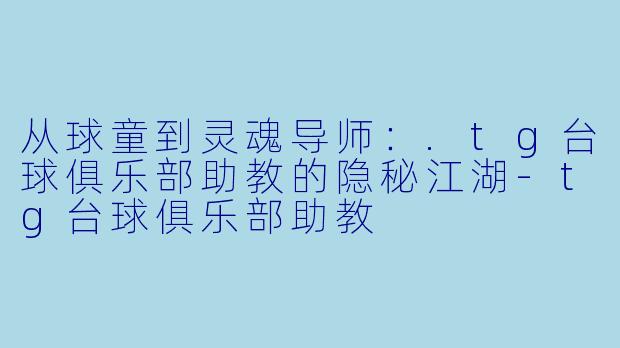 从球童到灵魂导师：.tg台球俱乐部助教的隐秘江湖-tg台球俱乐部助教