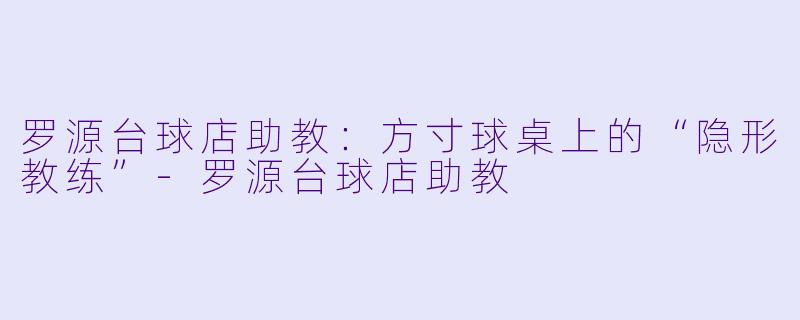 罗源台球店助教:方寸球桌上的“隐形教练”-罗源台球店助教